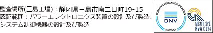 静岡県三島市南二日町19-15　認証範囲：パワーエレクトロニクス装置の設計及び製造、システム制御機器の設計及び製造　ISO 9001認証取得マーク